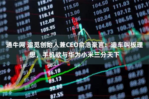 通牛网 追觅创始人兼CEO俞浩豪言:造车叫板理想,手机欲与华为小米三分天下