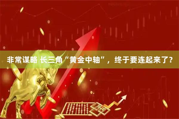 非常谋略 长三角“黄金中轴”,终于要连起来了?