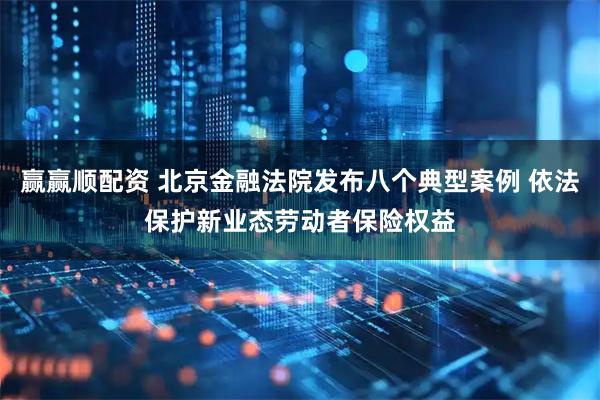 赢赢顺配资 北京金融法院发布八个典型案例 依法保护新业态劳动者保险权益