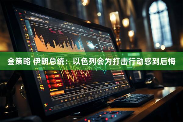 金策略 伊朗总统：以色列会为打击行动感到后悔