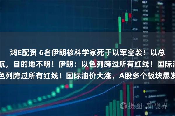 鸿E配资 6名伊朗核科学家死于以军空袭!以总理专机起飞,战斗机护航,目的地不明!伊朗:以色列跨过所有红线!国际油价大涨,A股多个板块爆发