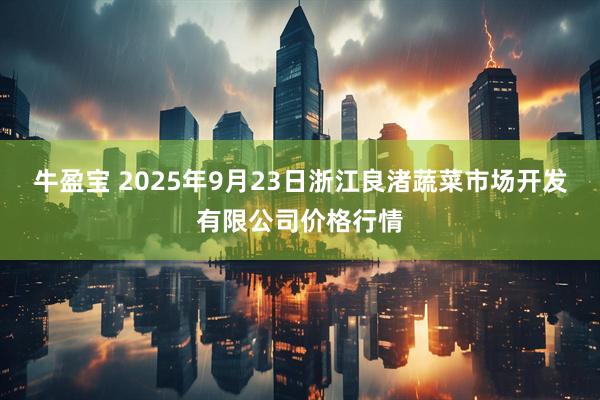 牛盈宝 2025年9月23日浙江良渚蔬菜市场开发有限公司价格行情