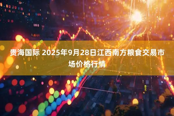 贵海国际 2025年9月28日江西南方粮食交易市场价格行情