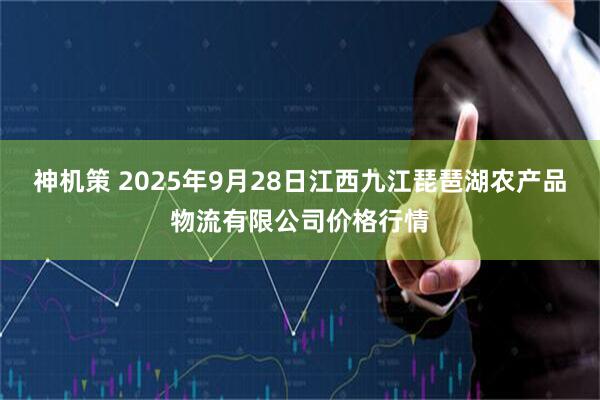 神机策 2025年9月28日江西九江琵琶湖农产品物流有限公司价格行情