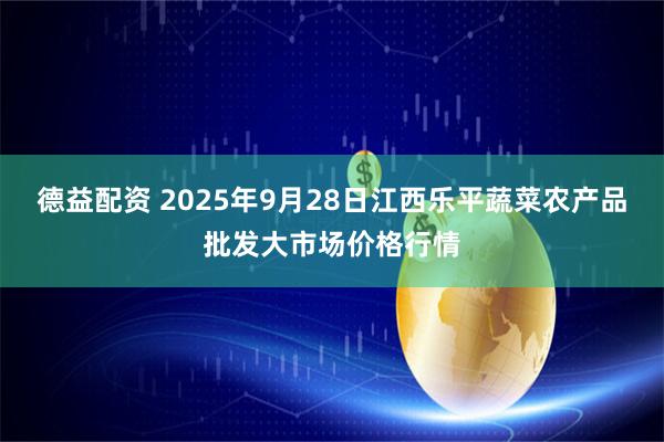 德益配资 2025年9月28日江西乐平蔬菜农产品批发大市场价格行情