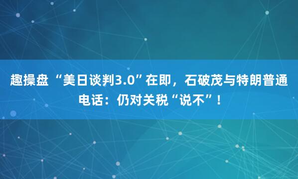 趣操盘 “美日谈判3.0”在即,石破茂与特朗普通电话:仍对关税“说不”!