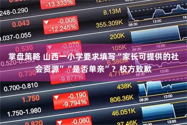 掌盘策略 山西一小学要求填写“家长可提供的社会资源”“是否单亲”?校方致歉