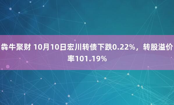 犇牛聚财 10月10日宏川转债下跌0.22%，转股溢价率101.19%
