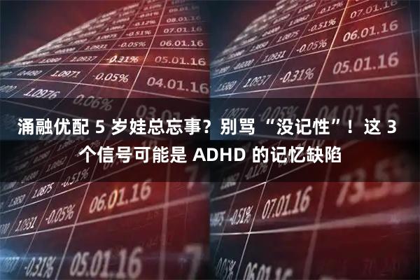 涌融优配 5 岁娃总忘事?别骂 “没记性”!这 3 个信号可能是 ADHD 的记忆缺陷
