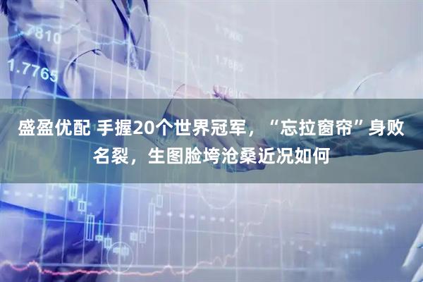盛盈优配 手握20个世界冠军,“忘拉窗帘”身败名裂,生图脸垮沧桑近况如何
