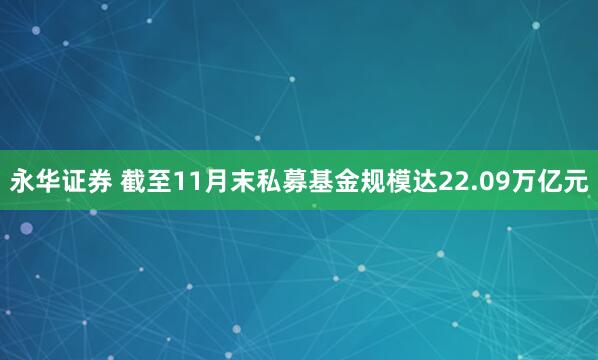永华证券 截至11月末私募基金规模达22.09万亿元