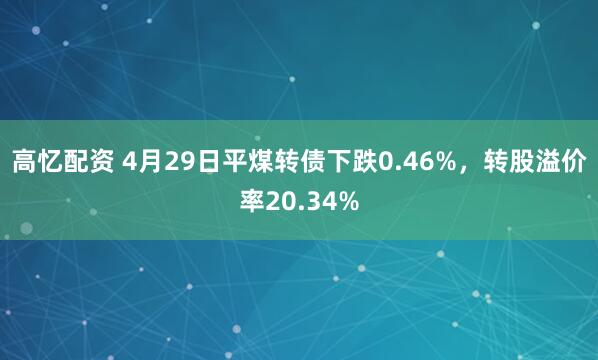高忆配资 4月29日平煤转债下跌0.46%，转股溢价率20.34%