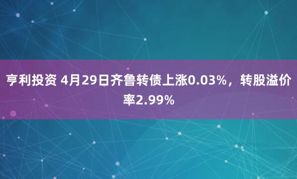 亨利投资 4月29日齐鲁转债上涨0.03%，转股溢价率2.99%