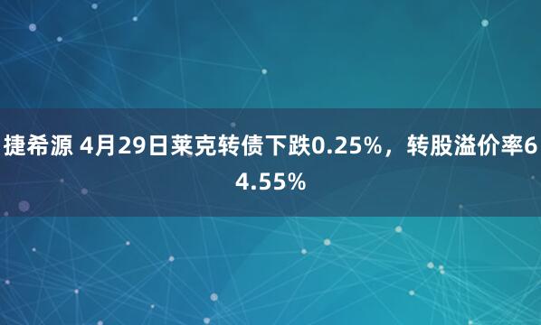 捷希源 4月29日莱克转债下跌0.25%，转股溢价率64.55%