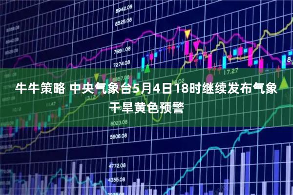 牛牛策略 中央气象台5月4日18时继续发布气象干旱黄色预警
