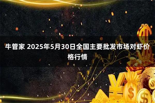 牛管家 2025年5月30日全国主要批发市场对虾价格行情