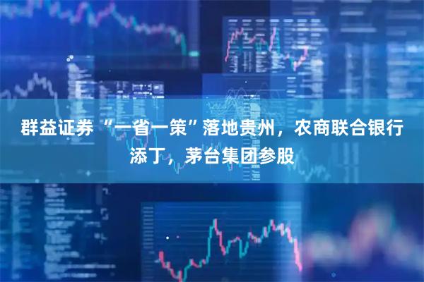 群益证券 “一省一策”落地贵州，农商联合银行添丁，茅台集团参股