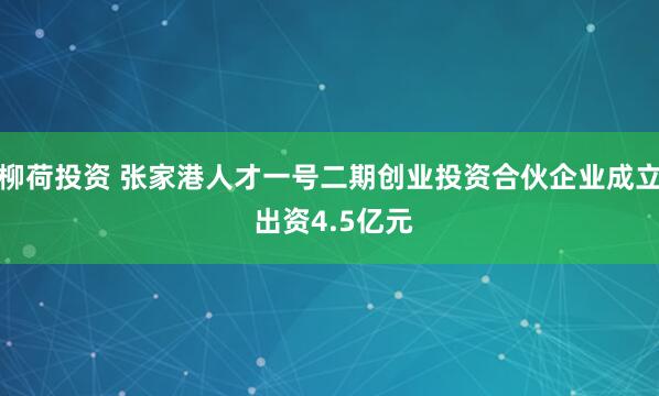 柳荷投资 张家港人才一号二期创业投资合伙企业成立 出资4.5亿元