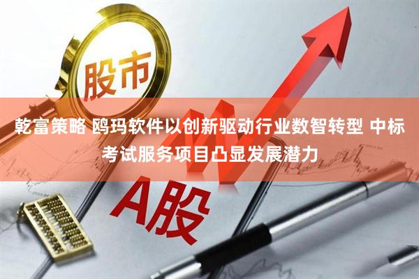 乾富策略 鸥玛软件以创新驱动行业数智转型 中标考试服务项目凸显发展潜力