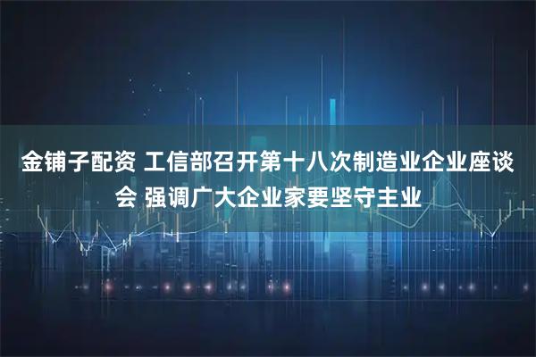 金铺子配资 工信部召开第十八次制造业企业座谈会 强调广大企业家要坚守主业