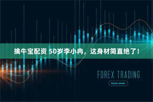 擒牛宝配资 50岁李小冉，这身材简直绝了！