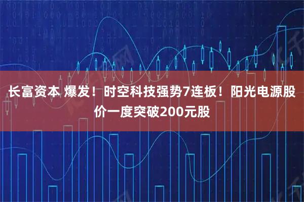 长富资本 爆发!时空科技强势7连板!阳光电源股价一度突破200元股