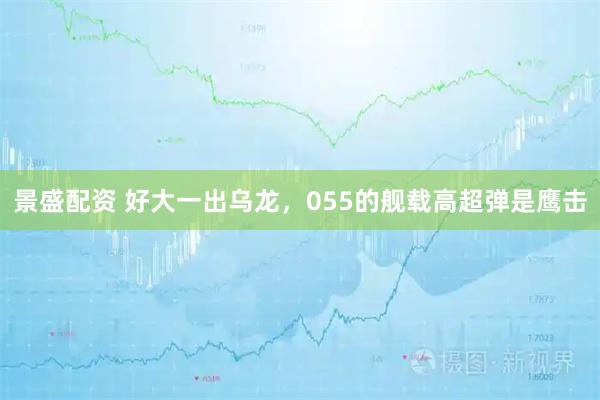 景盛配资 好大一出乌龙,055的舰载高超弹是鹰击