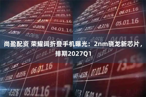 尚盈配资 荣耀阔折叠手机曝光:2nm骁龙新芯片,排期2027Q1