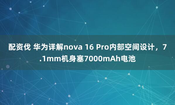 配资伐 华为详解nova 16 Pro内部空间设计，7.1mm机身塞7000mAh电池