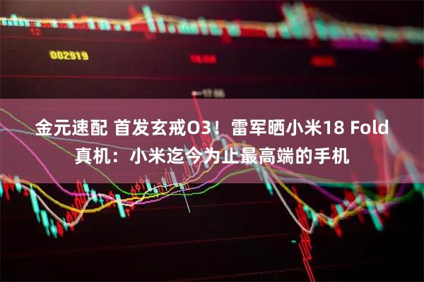 金元速配 首发玄戒O3！雷军晒小米18 Fold真机：小米迄今为止最高端的手机